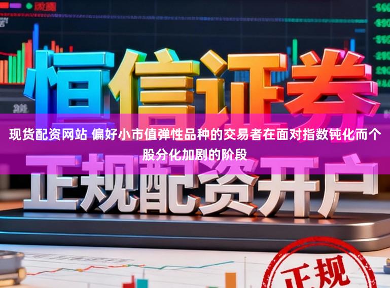 现货配资网站 偏好小市值弹性品种的交易者在面对指数钝化而个股分化加剧的阶段