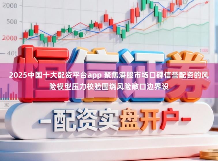 2025中国十大配资平台app 聚焦港股市场口碑信誉配资的风险模型压力校验围绕风险敞口边界设