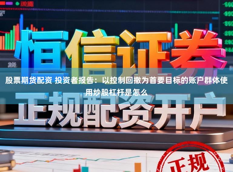股票期货配资 投资者报告:以控制回撤为首要目标的账户群体使用炒股杠杆是怎么