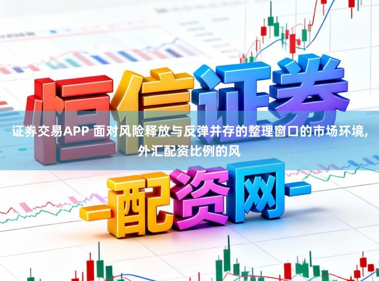 证券交易APP 面对风险释放与反弹并存的整理窗口的市场环境，外汇配资比例的风
