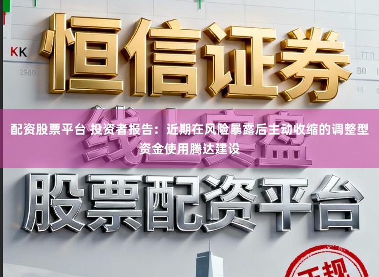 配资股票平台 投资者报告：近期在风险暴露后主动收缩的调整型资金使用腾达建设