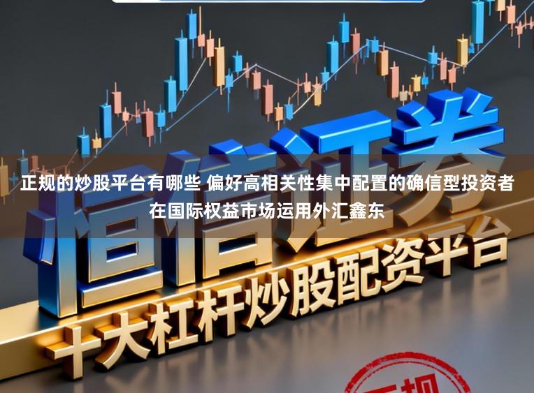 正规的炒股平台有哪些 偏好高相关性集中配置的确信型投资者在国际权益市场运用外汇鑫东