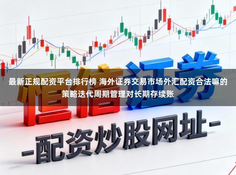 最新正规配资平台排行榜 海外证券交易市场外汇配资合法嘛的策略迭代周期管理对长期存续账