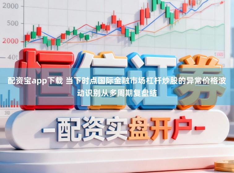 配资宝app下载 当下时点国际金融市场杠杆炒股的异常价格波动识别从多周期复盘结