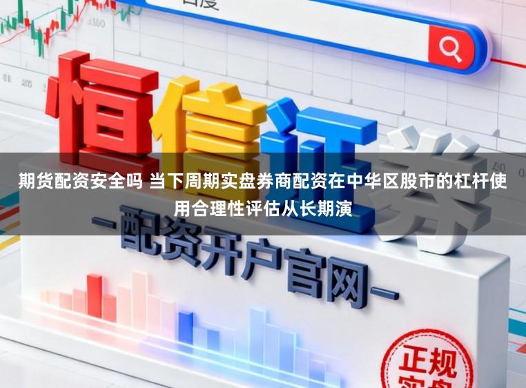期货配资安全吗 当下周期实盘券商配资在中华区股市的杠杆使用合理性评估从长期演