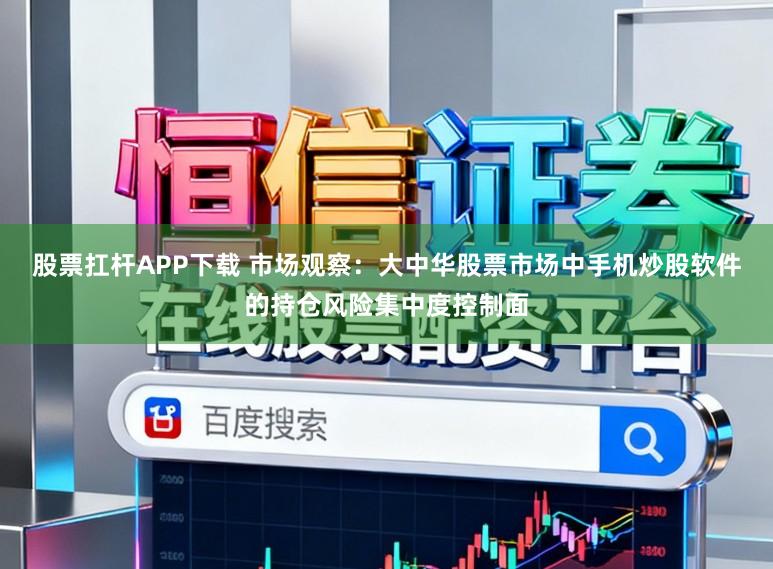 股票扛杆APP下载 市场观察：大中华股票市场中手机炒股软件的持仓风险集中度控制面