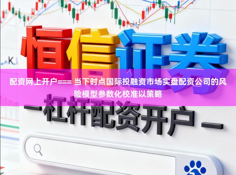 配资网上开户=== 当下时点国际投融资市场实盘配资公司的风险模型参数化校准以策略