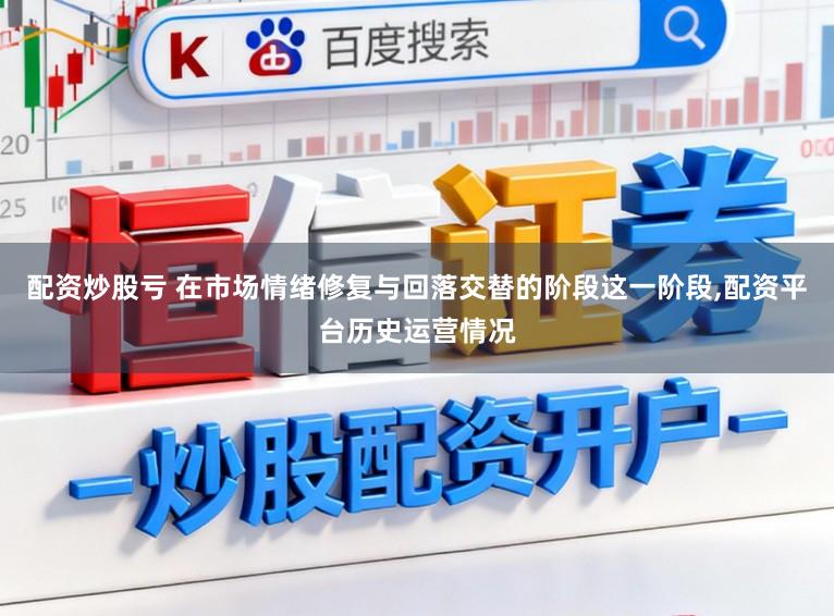 配资炒股亏 在市场情绪修复与回落交替的阶段这一阶段，配资平台历史运营情况