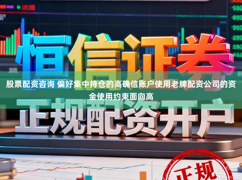 股票配资咨询 偏好集中持仓的高确信账户使用老牌配资公司的资金使用约束面向高