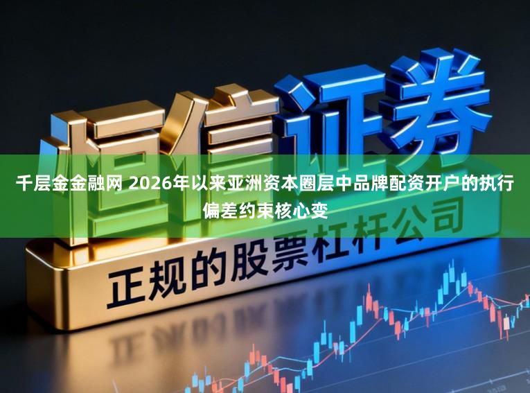 千层金金融网 2026年以来亚洲资本圈层中品牌配资开户的执行偏差约束核心变