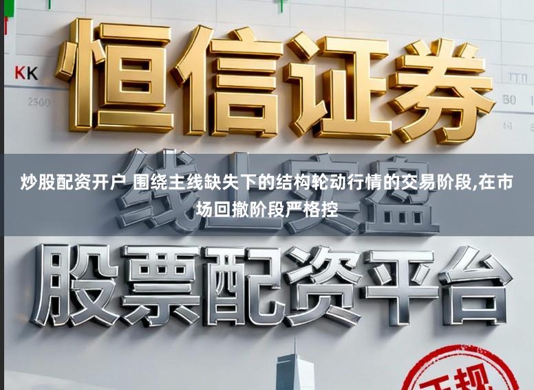 炒股配资开户 围绕主线缺失下的结构轮动行情的交易阶段，在市场回撤阶段严格控