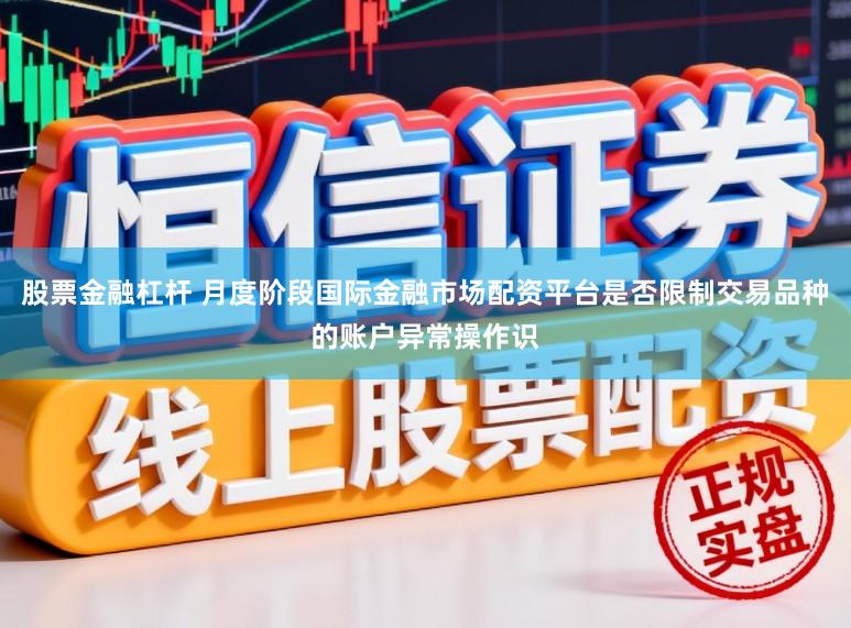 股票金融杠杆 月度阶段国际金融市场配资平台是否限制交易品种的账户异常操作识