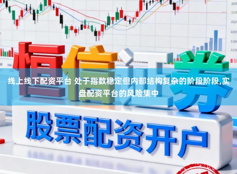 线上线下配资平台 处于指数稳定但内部结构复杂的阶段阶段，实盘配资平台的风险集中
