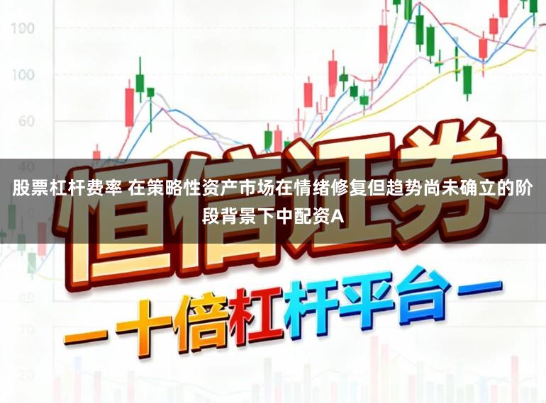 股票杠杆费率 在策略性资产市场在情绪修复但趋势尚未确立的阶段背景下中配资A
