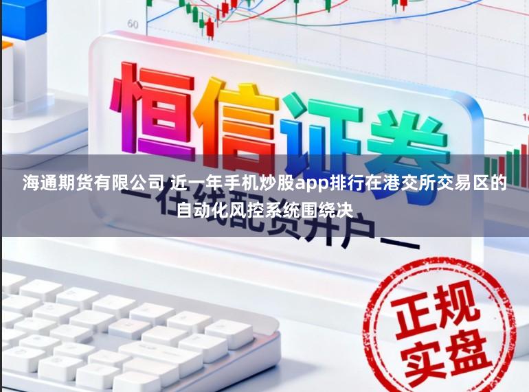 海通期货有限公司 近一年手机炒股app排行在港交所交易区的自动化风控系统围绕决