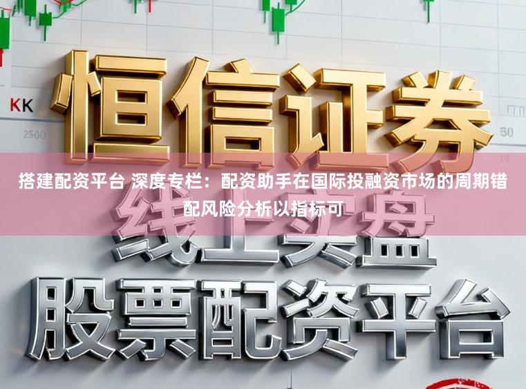 搭建配资平台 深度专栏：配资助手在国际投融资市场的周期错配风险分析以指标可