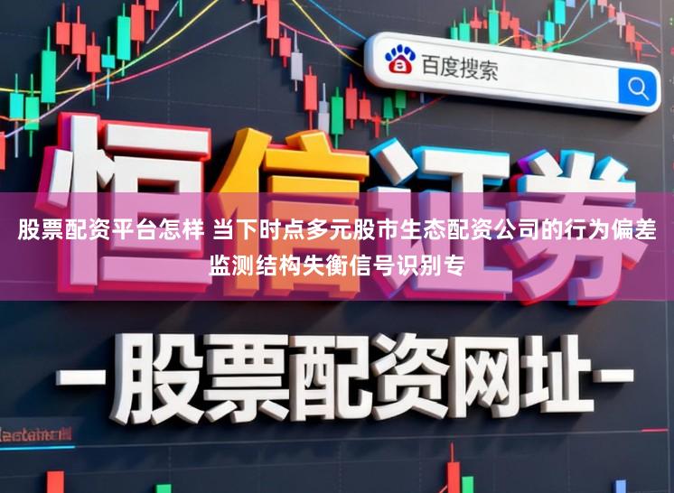 股票配资平台怎样 当下时点多元股市生态配资公司的行为偏差监测结构失衡信号识别专