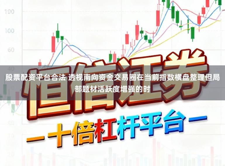 股票配资平台合法 透视南向资金交易圈在当前指数横盘整理但局部题材活跃度增强的时