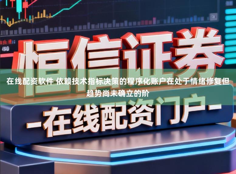 在线配资软件 依赖技术指标决策的程序化账户在处于情绪修复但趋势尚未确立的阶