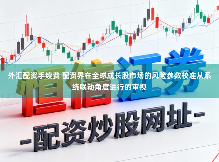 外汇配资手续费 配资界在全球成长股市场的风险参数校准从系统联动角度进行的审视