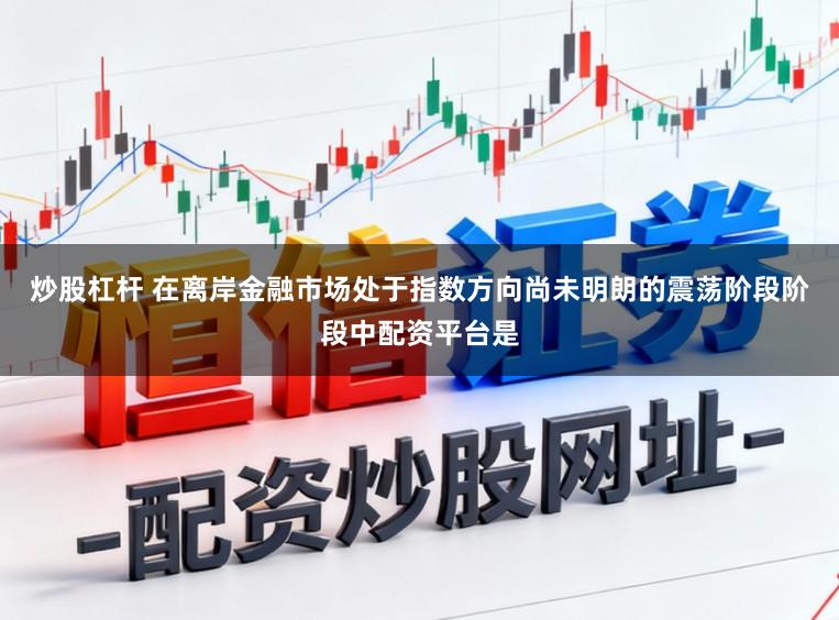 炒股杠杆 在离岸金融市场处于指数方向尚未明朗的震荡阶段阶段中配资平台是
