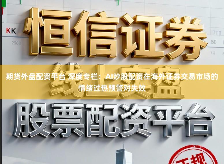 期货外盘配资平台 深度专栏：AI炒股配资在海外证券交易市场的情绪过热预警对失效