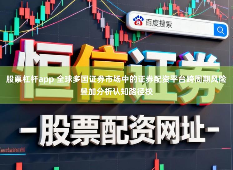 股票杠杆app 全球多国证券市场中的证券配资平台跨周期风险叠加分析认知路径校