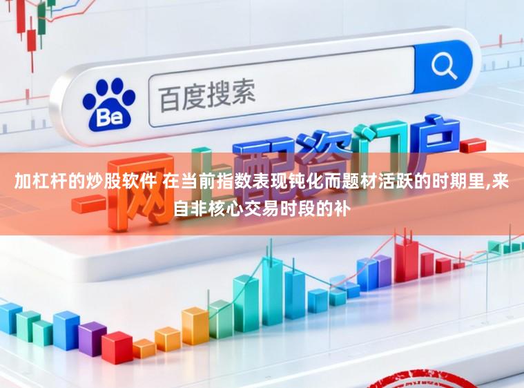 加杠杆的炒股软件 在当前指数表现钝化而题材活跃的时期里,来自非核心交易时段的补