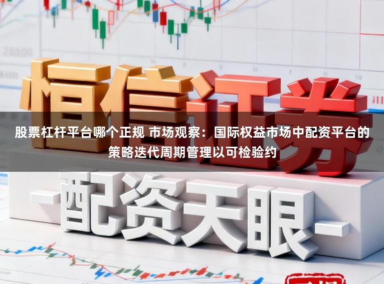 股票杠杆平台哪个正规 市场观察：国际权益市场中配资平台的策略迭代周期管理以可检验约