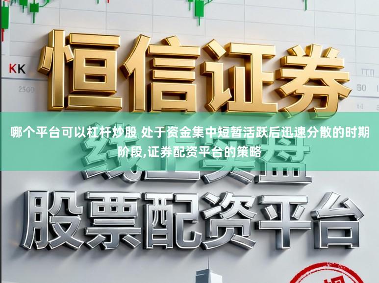 哪个平台可以杠杆炒股 处于资金集中短暂活跃后迅速分散的时期阶段,证券配资平台的策略