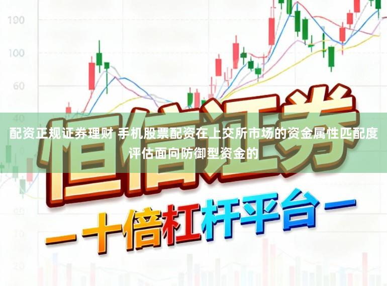 配资正规证券理财 手机股票配资在上交所市场的资金属性匹配度评估面向防御型资金的