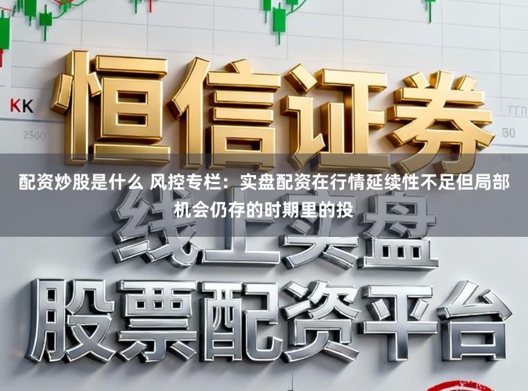配资炒股是什么 风控专栏：实盘配资在行情延续性不足但局部机会仍存的时期里的投