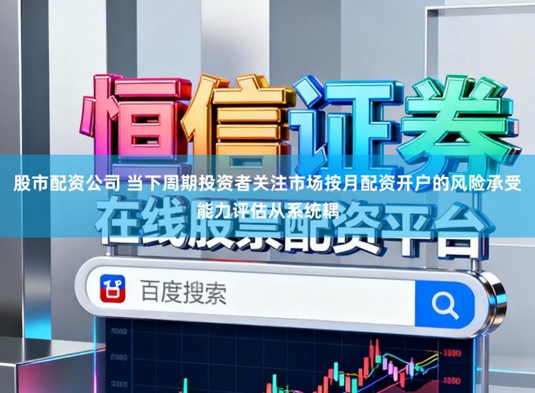 股市配资公司 当下周期投资者关注市场按月配资开户的风险承受能力评估从系统耦