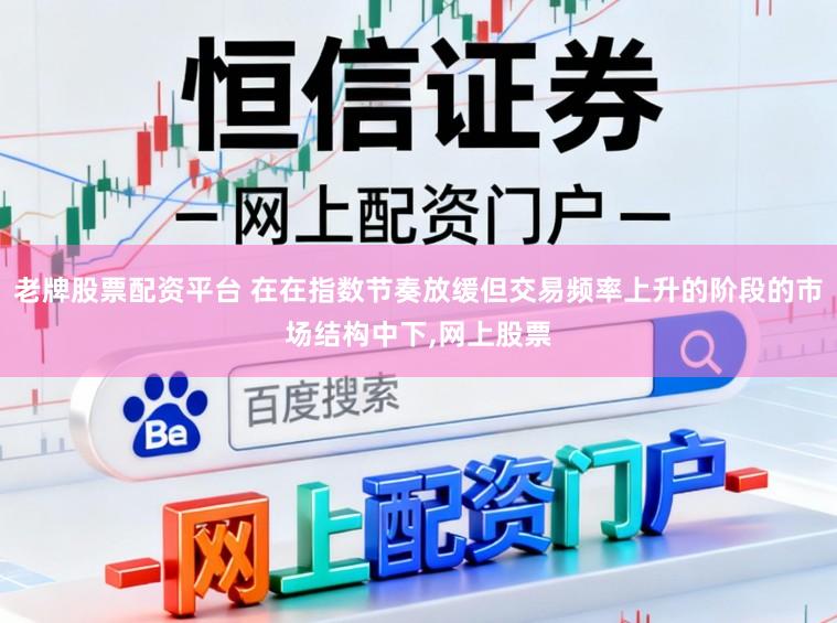 老牌股票配资平台 在在指数节奏放缓但交易频率上升的阶段的市场结构中下，网上股票