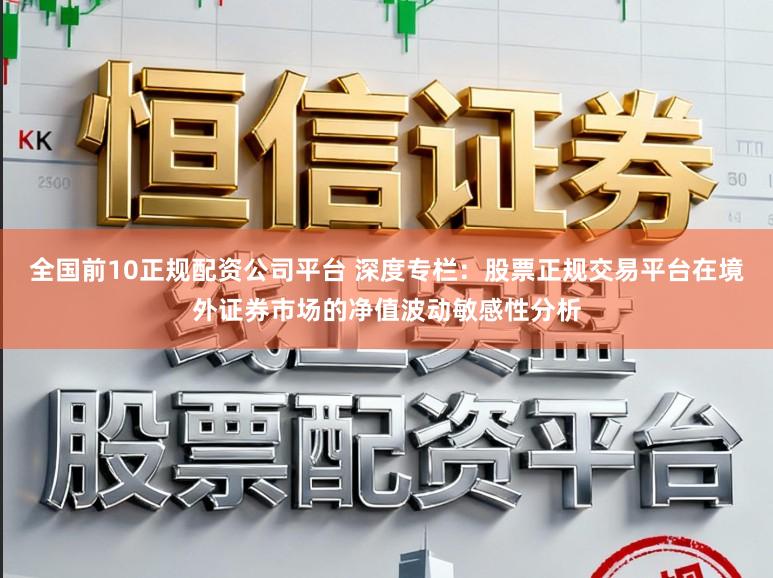 全国前10正规配资公司平台 深度专栏:股票正规交易平台在境外证券市场的净值波动敏感性分析