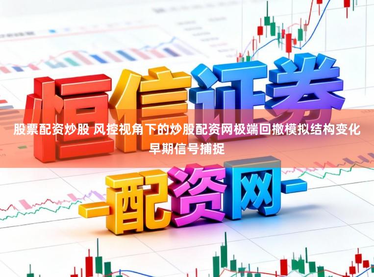股票配资炒股 风控视角下的炒股配资网极端回撤模拟结构变化早期信号捕捉