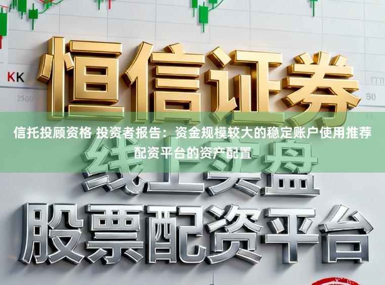 信托投顾资格 投资者报告：资金规模较大的稳定账户使用推荐配资平台的资产配置