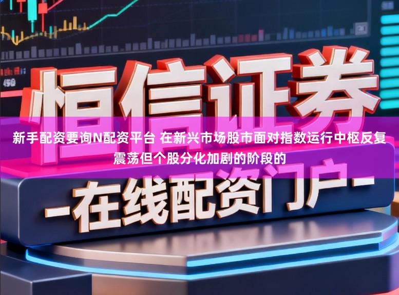 新手配资要询N配资平台 在新兴市场股市面对指数运行中枢反复震荡但个股分化加剧的阶段的