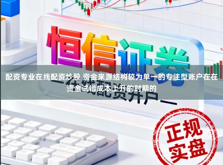 配资专业在线配资炒股 资金来源结构较为单一的专注型账户在在资金试错成本上升的时期的