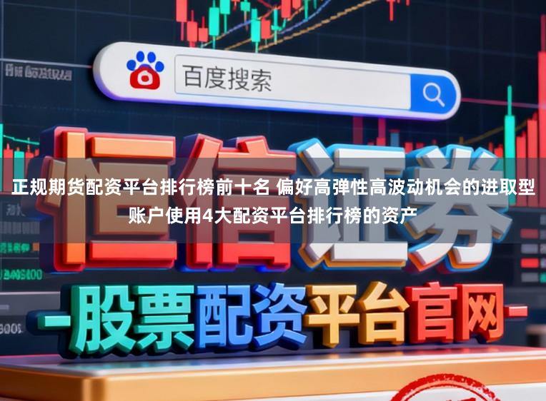 正规期货配资平台排行榜前十名 偏好高弹性高波动机会的进取型账户使用4大配资平台排行榜的资产