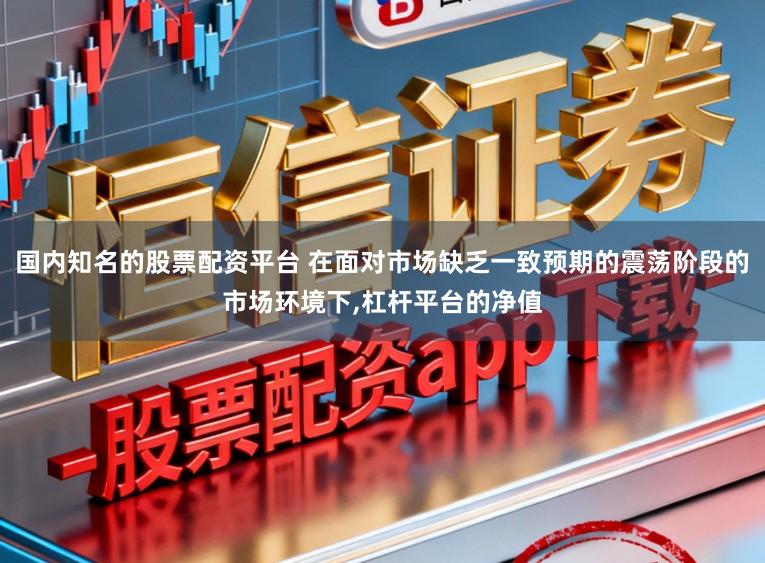 国内知名的股票配资平台 在面对市场缺乏一致预期的震荡阶段的市场环境下,杠杆平台的净值