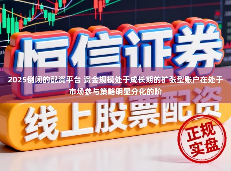 2025倒闭的配资平台 资金规模处于成长期的扩张型账户在处于市场参与策略明显分化的阶