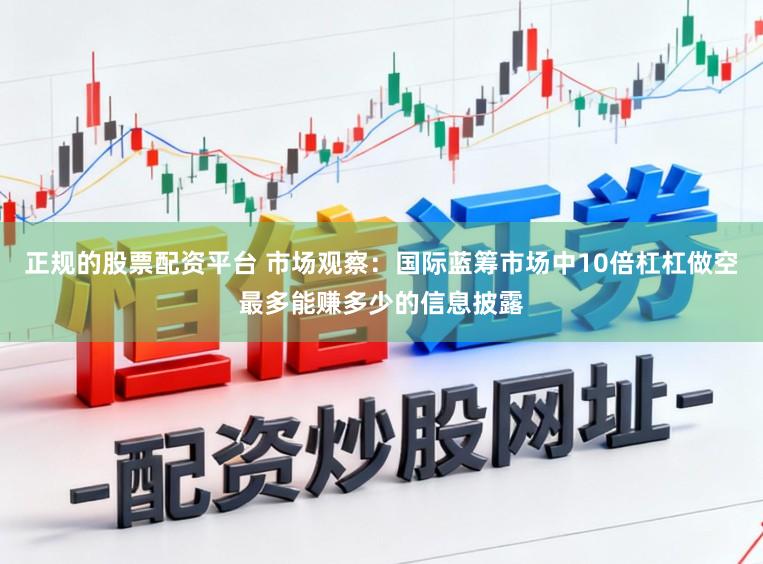 正规的股票配资平台 市场观察：国际蓝筹市场中10倍杠杠做空最多能赚多少的信息披露