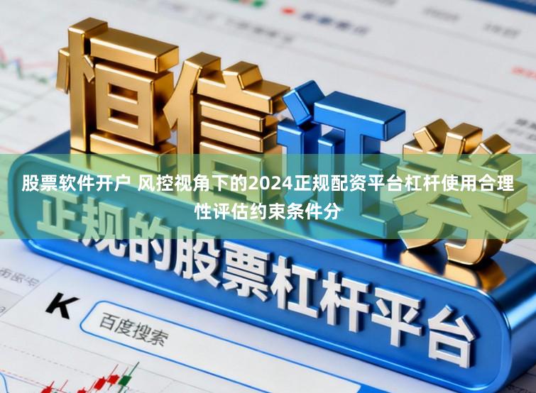 股票软件开户 风控视角下的2024正规配资平台杠杆使用合理性评估约束条件分
