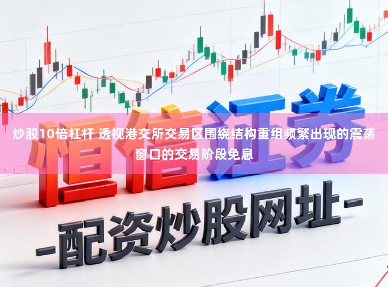 炒股10倍杠杆 透视港交所交易区围绕结构重组频繁出现的震荡窗口的交易阶段免息