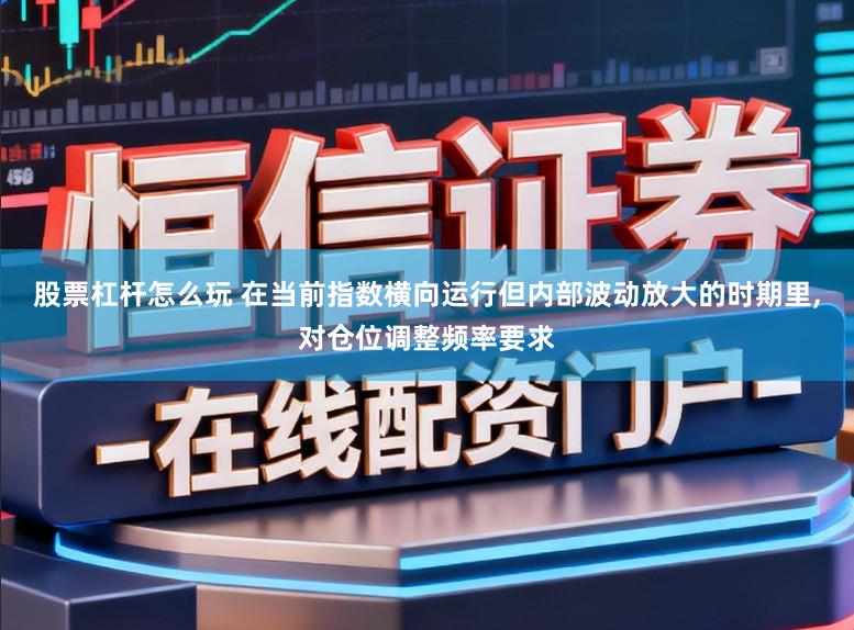 股票杠杆怎么玩 在当前指数横向运行但内部波动放大的时期里，对仓位调整频率要求