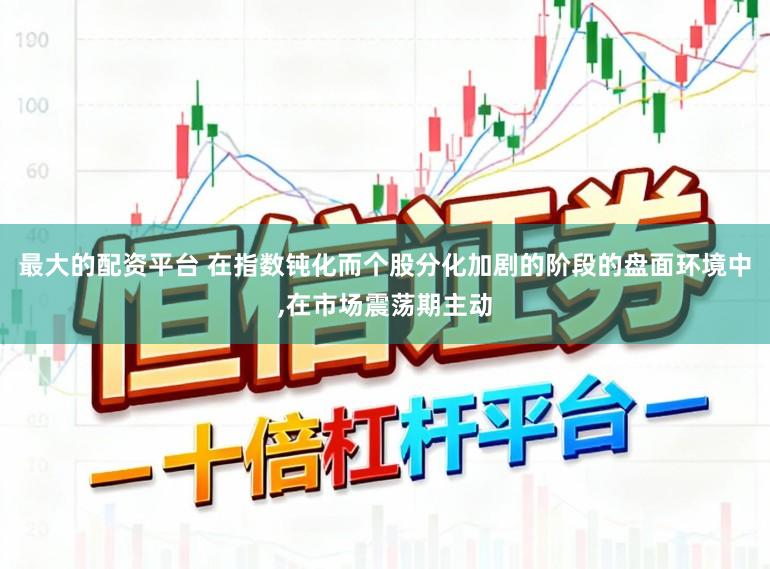 最大的配资平台 在指数钝化而个股分化加剧的阶段的盘面环境中，在市场震荡期主动