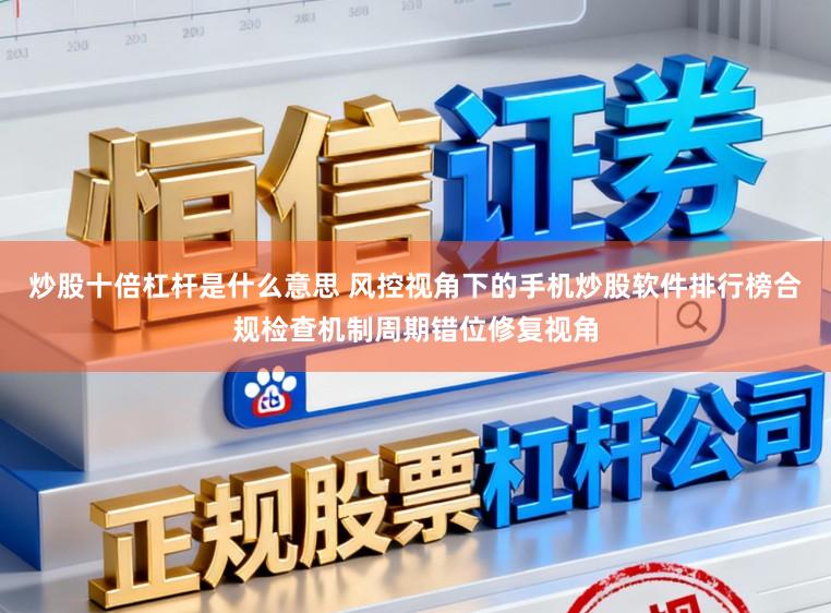 炒股十倍杠杆是什么意思 风控视角下的手机炒股软件排行榜合规检查机制周期错位修复视角