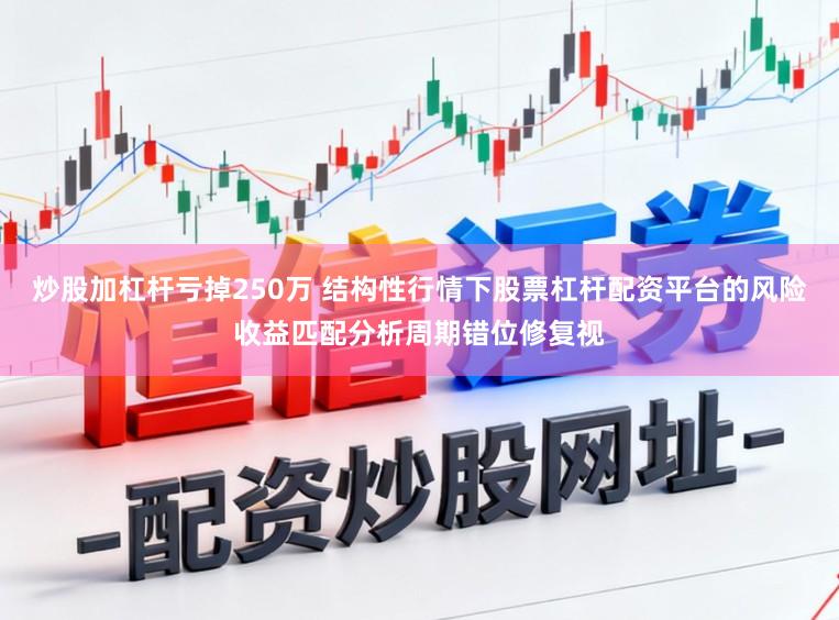 炒股加杠杆亏掉250万 结构性行情下股票杠杆配资平台的风险收益匹配分析周期错位修复视