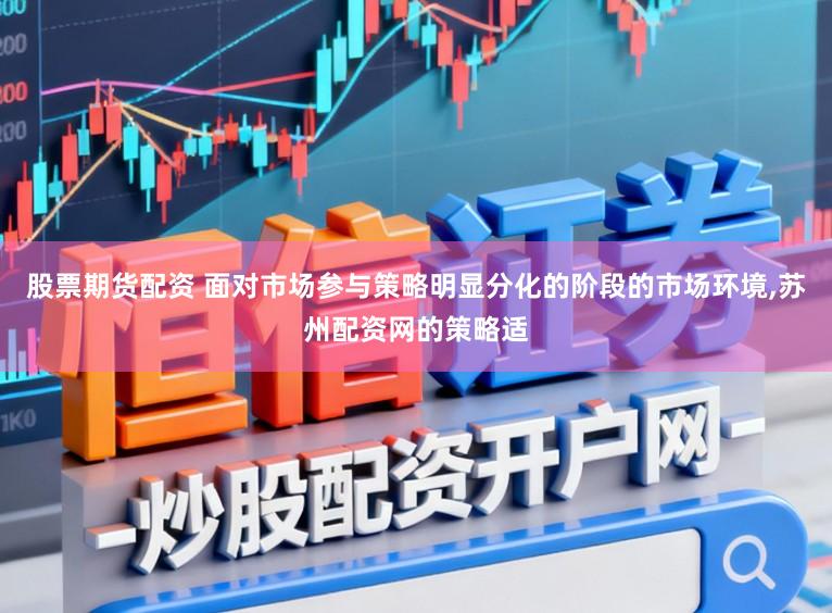 股票期货配资 面对市场参与策略明显分化的阶段的市场环境，苏州配资网的策略适
